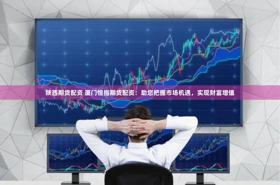 陕西期货配资 厦门恒指期货配资：助您把握市场机遇，实现财富增值