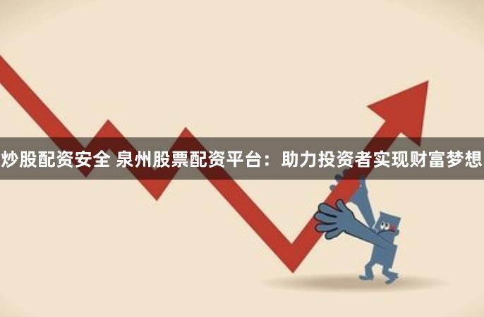 炒股配资安全 泉州股票配资平台：助力投资者实现财富梦想