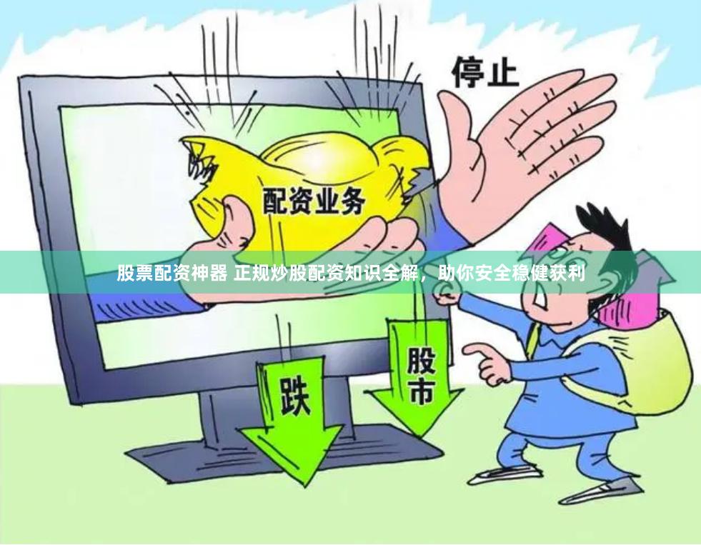 股票配资神器 正规炒股配资知识全解，助你安全稳健获利