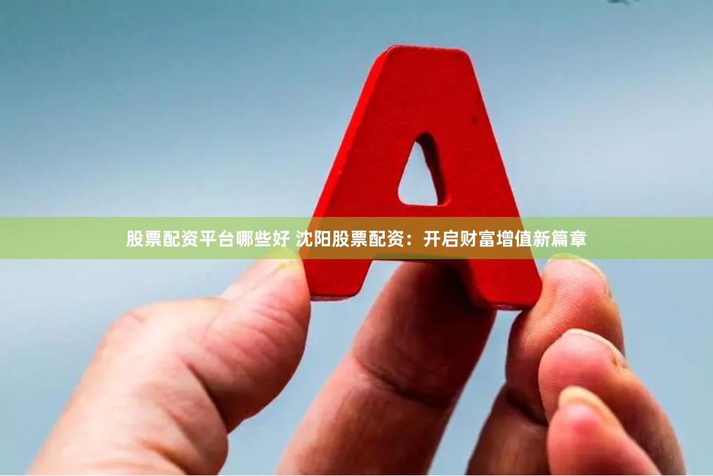 股票配资平台哪些好 沈阳股票配资：开启财富增值新篇章