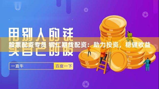 股票配资专员 铜仁期货配资：助力投资，稳健收益