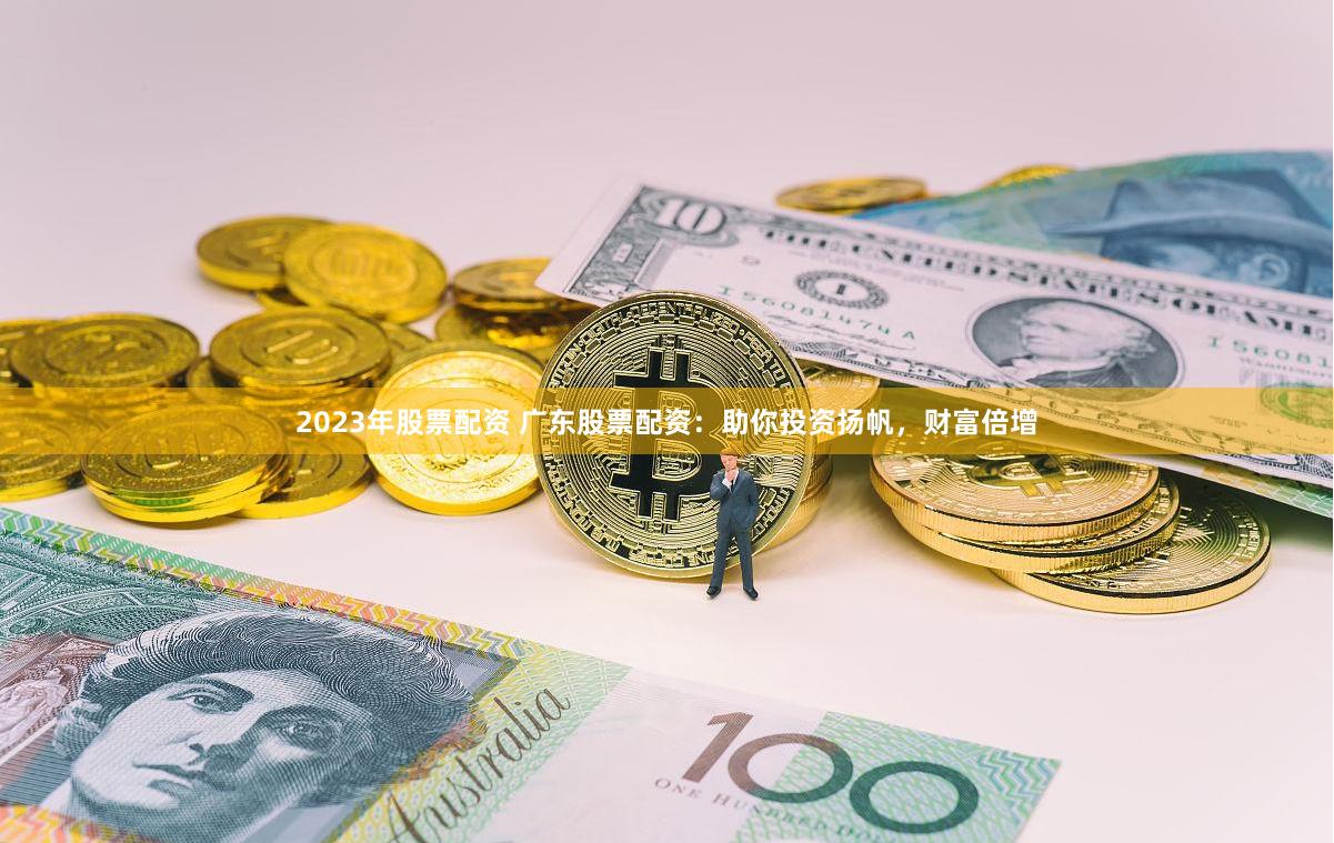 2023年股票配资 广东股票配资：助你投资扬帆，财富倍增
