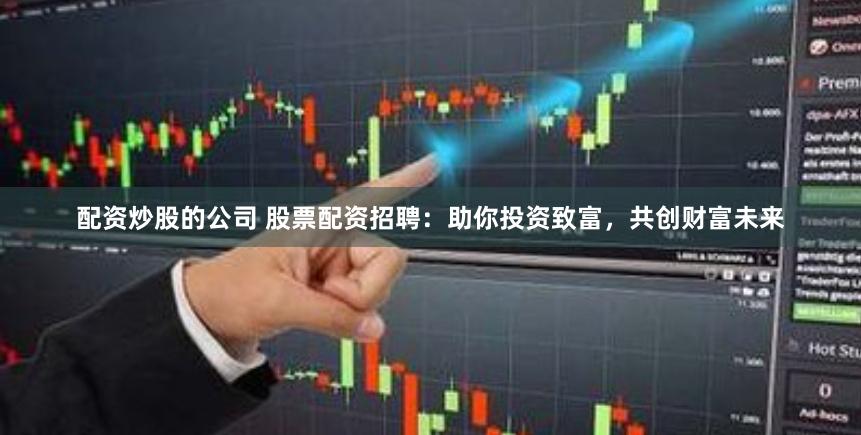 配资炒股的公司 股票配资招聘：助你投资致富，共创财富未来