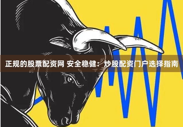 正规的股票配资网 安全稳健：炒股配资门户选择指南