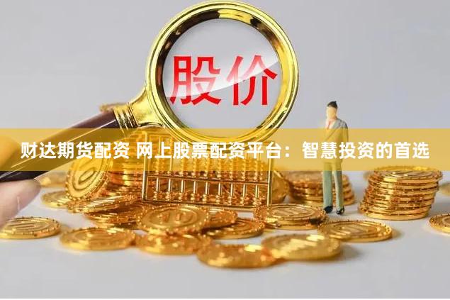 财达期货配资 网上股票配资平台：智慧投资的首选