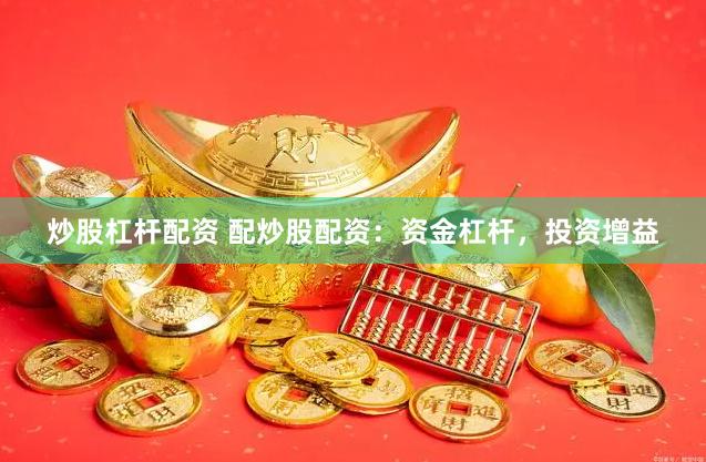 炒股杠杆配资 配炒股配资：资金杠杆，投资增益
