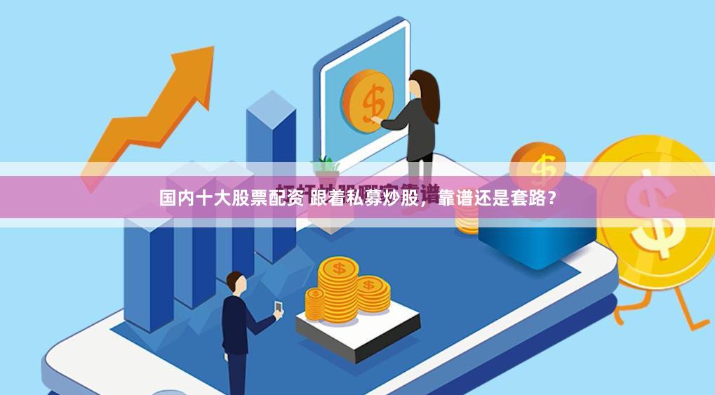 国内十大股票配资 跟着私募炒股，靠谱还是套路？