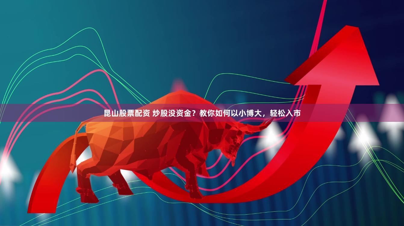 昆山股票配资 炒股没资金？教你如何以小博大，轻松入市