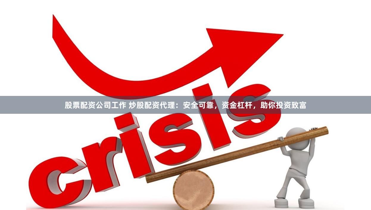 股票配资公司工作 炒股配资代理：安全可靠，资金杠杆，助你投资致富