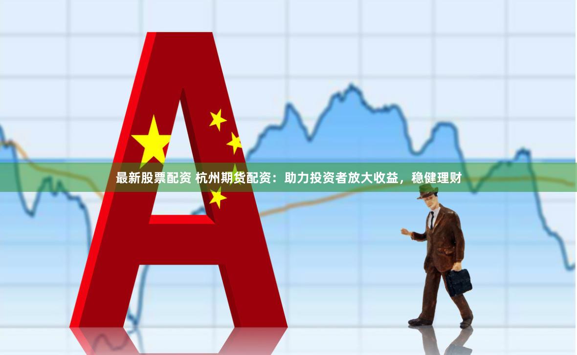 最新股票配资 杭州期货配资：助力投资者放大收益，稳健理财