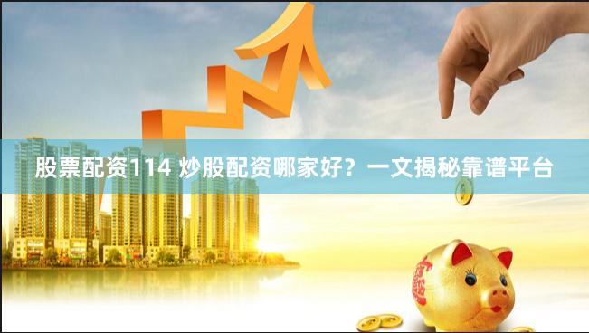 股票配资114 炒股配资哪家好？一文揭秘靠谱平台