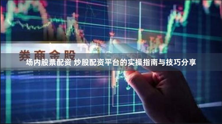 场内股票配资 炒股配资平台的实操指南与技巧分享