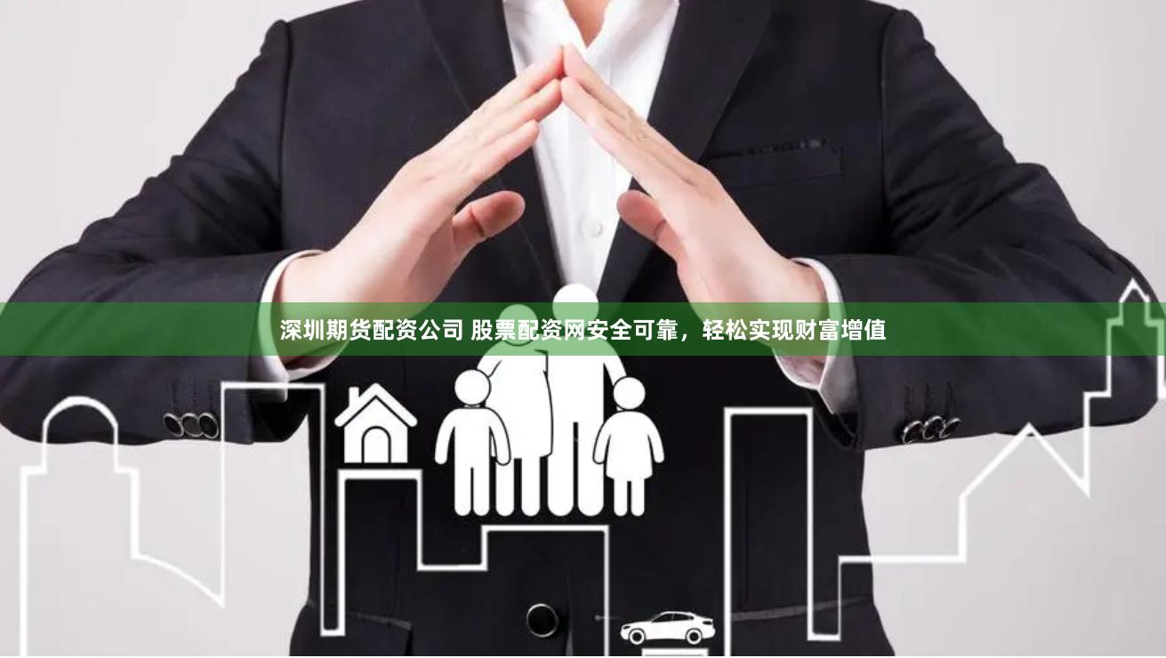 深圳期货配资公司 股票配资网安全可靠，轻松实现财富增值