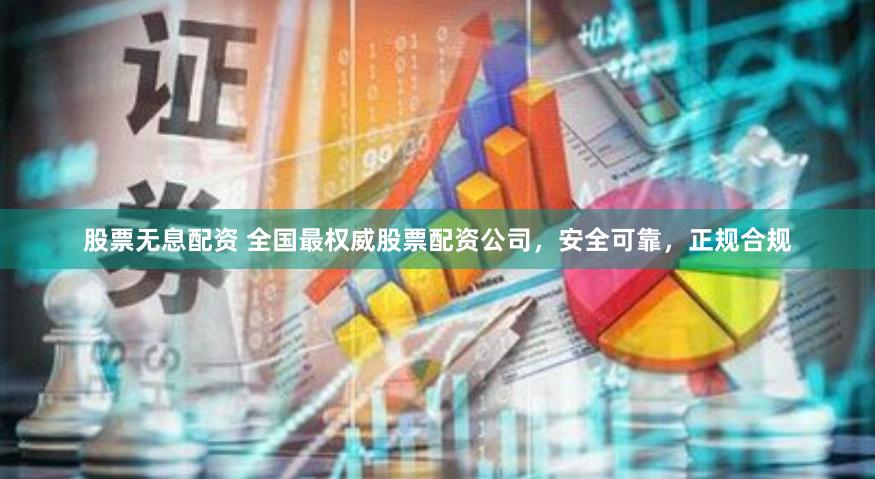 股票无息配资 全国最权威股票配资公司，安全可靠，正规合规