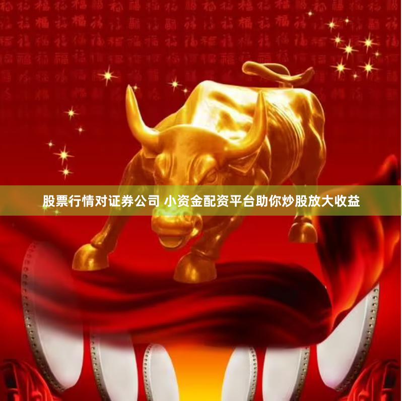股票行情对证券公司 小资金配资平台助你炒股放大收益
