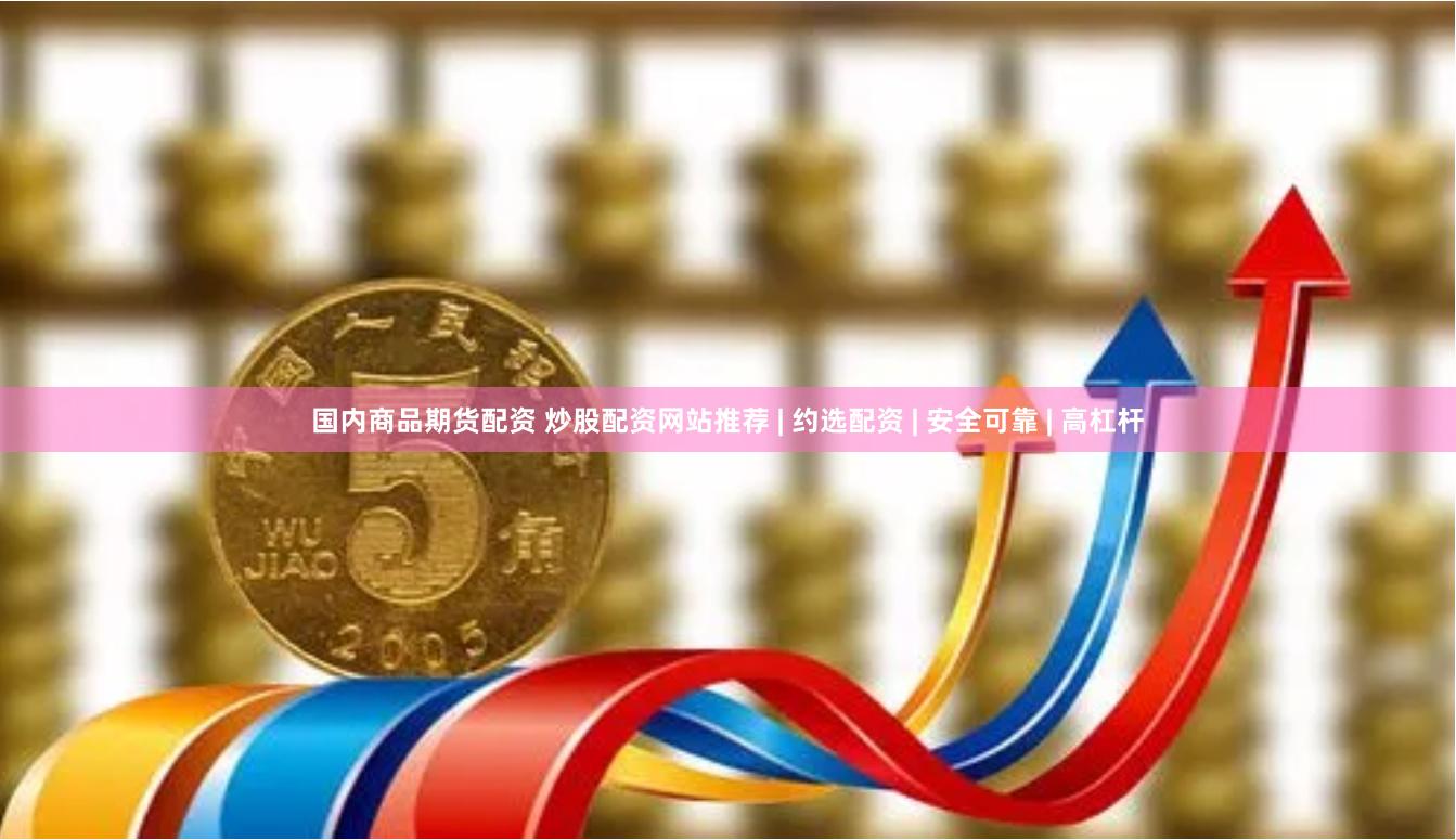 国内商品期货配资 炒股配资网站推荐 | 约选配资 | 安全可靠 | 高杠杆