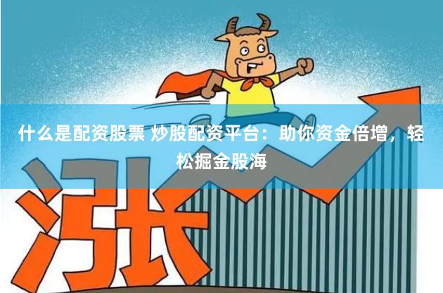 什么是配资股票 炒股配资平台：助你资金倍增，轻松掘金股海