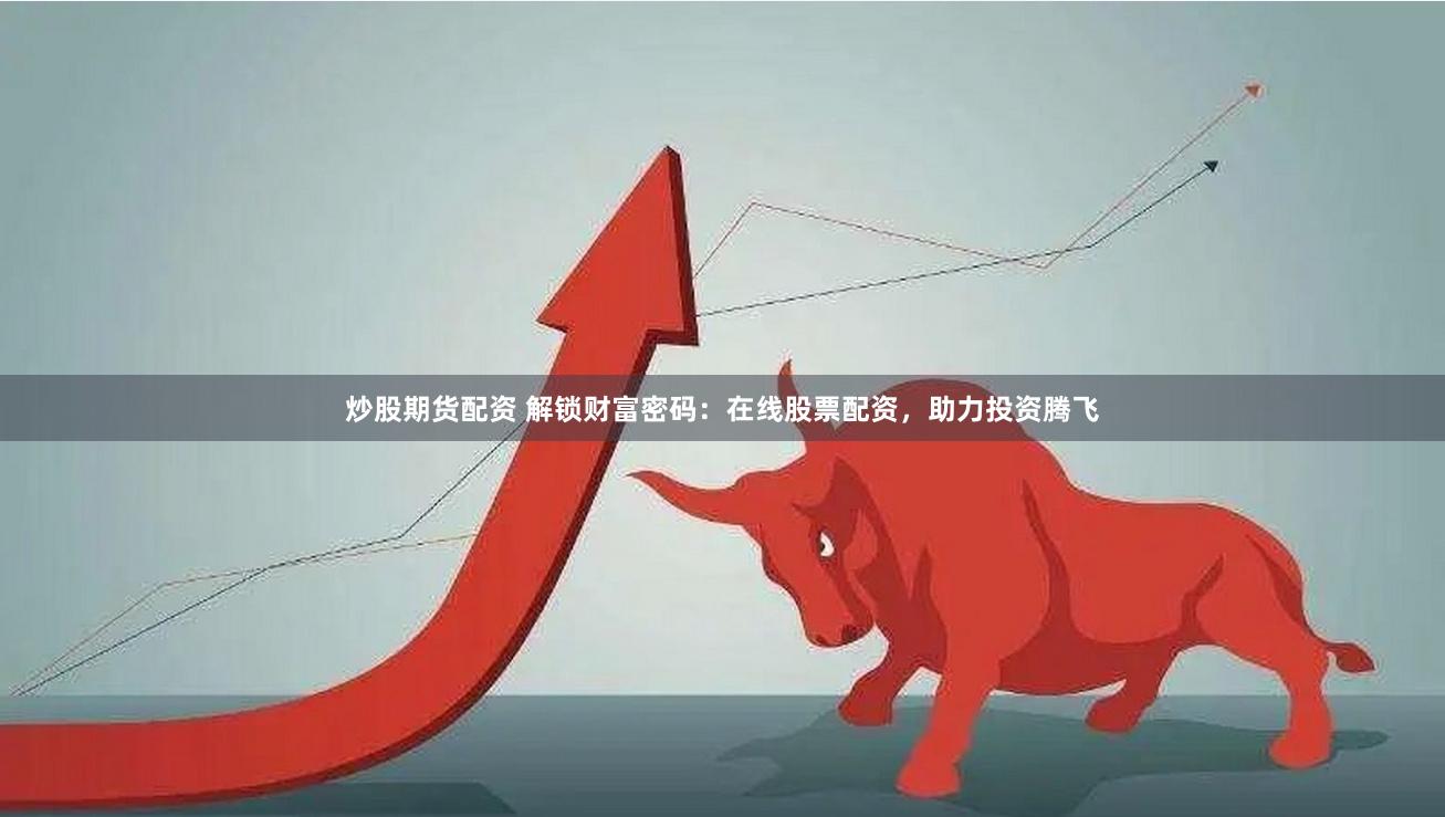 炒股期货配资 解锁财富密码：在线股票配资，助力投资腾飞