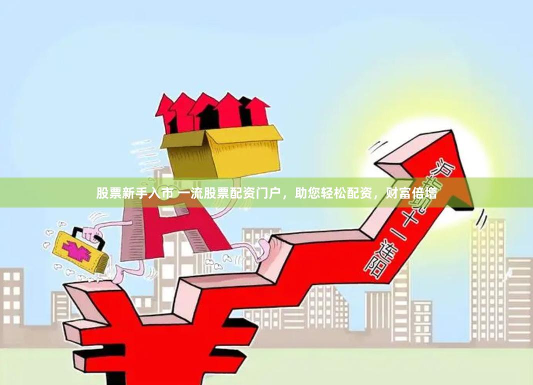 股票新手入市 一流股票配资门户，助您轻松配资，财富倍增