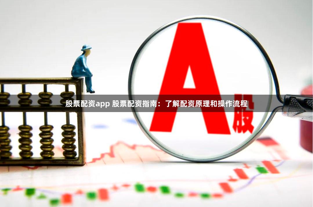 股票配资app 股票配资指南：了解配资原理和操作流程