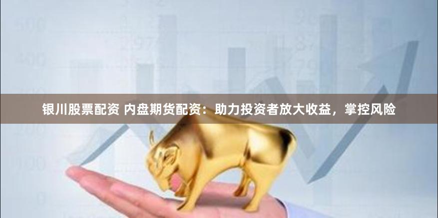 银川股票配资 内盘期货配资：助力投资者放大收益，掌控风险