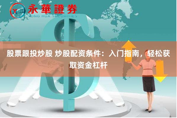股票跟投炒股 炒股配资条件：入门指南，轻松获取资金杠杆