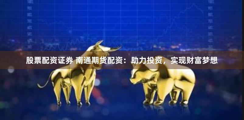 股票配资证券 南通期货配资：助力投资，实现财富梦想